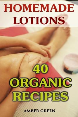 Homemade Lotions: 40 Organic Recipes: (Homemade Self Care, Organic Lotion Recipes) by Green, Amber