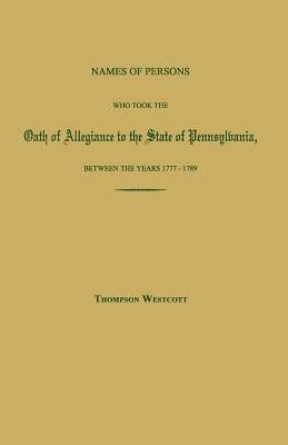 Names of Persons Who Took the Oath of Allegiance to the State of Pennsylvania, Between the Years 1777 and 1780; with a History of the "Test Laws" of P by Westcott, Thompson