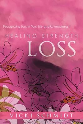 Healing Strength: Loss: Recognizing Loss in Your Life and Overcoming It by Schmidt, Vicki
