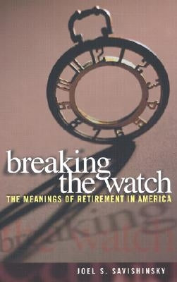 Breaking the Watch: The Meanings of Retirement in America by Savishinsky, Joel S.