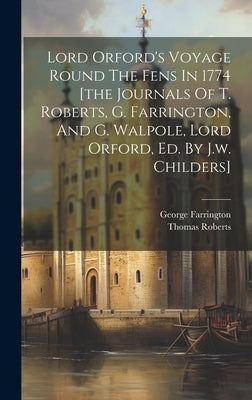 Lord Orford's Voyage Round The Fens In 1774 [the Journals Of T. Roberts, G. Farrington, And G. Walpole, Lord Orford, Ed. By J.w. Childers] by Roberts, Thomas