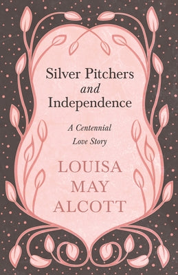 Silver Pitchers: and Independence;A Centennial Love Story by Alcott, Louisa May