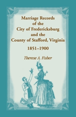 Marriage Records of the City of Fredericksburg, and the County of Stafford, Virginia, 1851-1900 by Fisher, Therese a.