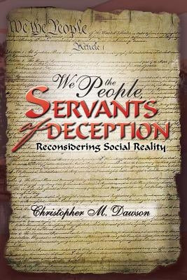 We the People, Servants of Deception: Reconsidering Social Reality by Dawson, Christopher M.
