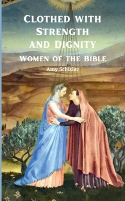 Clothed with Strength and Dignity: Women of the Bible by Schisler, Amy