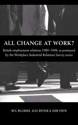 All Change at Work?: British Employment Relations 1980-98, Portrayed by the Workplace Industrial Relations Survey Series by Bryson, Alex