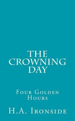 The Crowning Day: Four Golden Hours by Ironside, H. a.