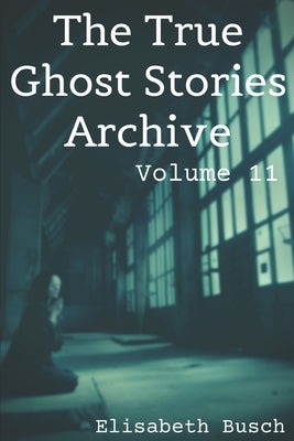 The True Ghost Stories Archive: Volume 11: 50 Peculiar and Puzzling Tales by Busch, Elisabeth