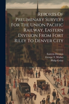 Reports Of Preliminary Surveys For The Union Pacific Railway, Eastern Division From Fort Riley To Denver City by Wickes, George T.
