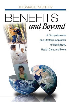 Benefits and Beyond: A Comprehensive and Strategic Approach to Retirement, Health Care, and More by Murphy, Thomas E.