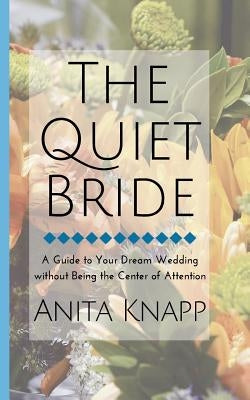 The Quiet Bride: A Guide to Your Dream Wedding without Being the Center of Attention by Knapp, Anita