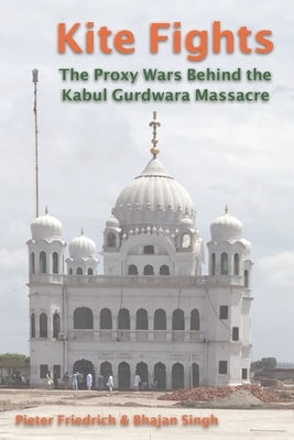 Kite Fights: The Proxy Wars Behind the Kabul Gurdwara Massacre by Singh, Bhajan