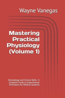 Mastering Practical Physiology (Volume 1): Hematology and Clinical Skills - A Complete Guide to Experimental Techniques for Medical Students by Gonzales, Jerry T.