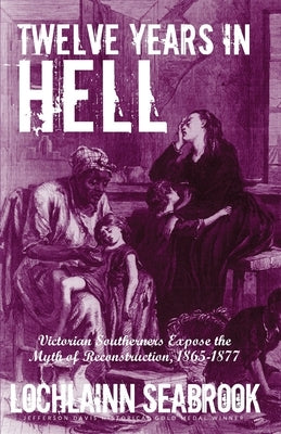 Twelve Years in Hell: Victorian Southerners Expose the Myth of Reconstruction, 1865-1877 by Seabrook, Lochlainn