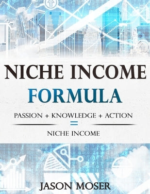 Niche Income Formula: Passion + Knowledge + Action = Niche Income by Moser, Jason