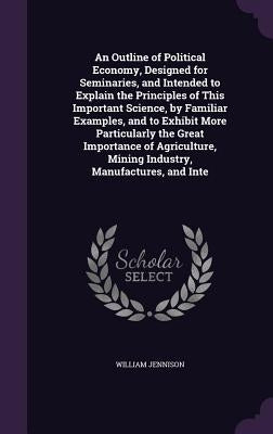 An Outline of Political Economy, Designed for Seminaries, and Intended to Explain the Principles of This Important Science, by Familiar Examples, and by Jennison, William