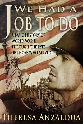 We Had A Job To Do: A Basic History of World War II Through The Eyes of Those Who Served by Anzaldua, Theresa