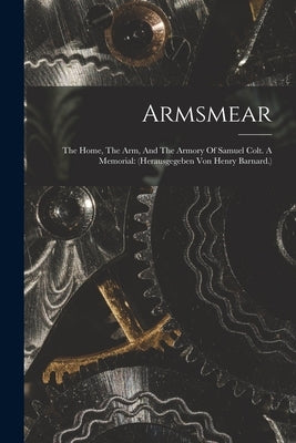 Armsmear: The Home, The Arm, And The Armory Of Samuel Colt. A Memorial: (herausgegeben Von Henry Barnard.) by Anonymous
