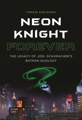 Neon Knight Forever: The Legacy of Joel Schumacher's Batman Duology by Zaglewski, Tomasz