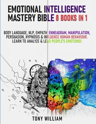 Emotional Intelligence Mastery Bible: 8 Books in 1: Body Language, NLP, Empath, Enneagram, Manipulation, Persuasion, Hypnosis & Influence Human Behavi by William, Tony