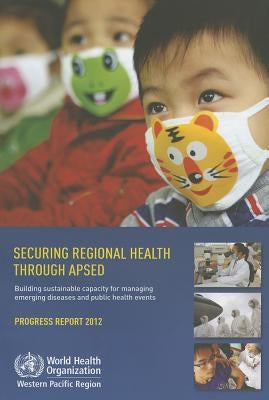 Securing Regional Health Through APSED: Building Sustainable Capacity for Managing Emerging Diseases and Public Health Events: Progress Report by Who Regional Office for the Western Paci