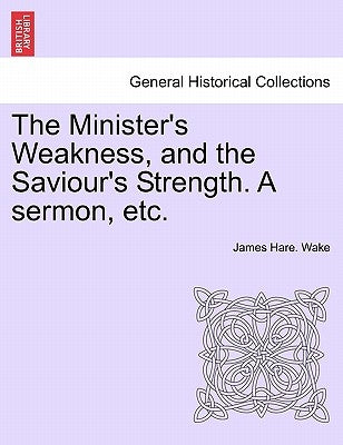 The Minister's Weakness, and the Saviour's Strength. a Sermon, Etc. by Wake, James Hare
