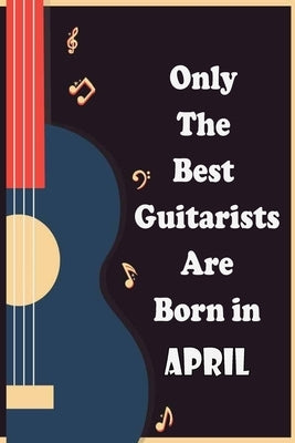 Only The Best Guitarists Are Born in April: musicsheets, perfect give for birthdays, simple and elegant , Music Notation, 110 pages 6x9 inches by Nat, Sbt