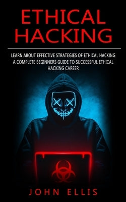 Ethical Hacking: Learn About Effective Strategies of Ethical Hacking (A Complete Beginners Guide to Successful Ethical Hacking Career) by Ellis, John