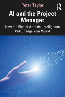 AI and the Project Manager: How the Rise of Artificial Intelligence Will Change Your World by Taylor, Peter