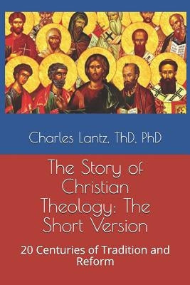 The Story of Christian Theology: The Short Version: 20 Centuries of Tradition and Reform by Lantz, Charles Craig