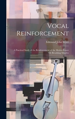 Vocal Reinforcement: A Practical Study of the Reinforcement of the Motive Power Or Breathing Muscles by Myer, Edmund John