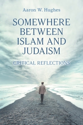 Somewhere Between Islam and Judaism: Critical Reflections by Hughes, Aaron