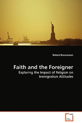 Faith and the Foreigner - Exploring the Impact of Religion on Immigration Attitudes by Brenneman, Robert