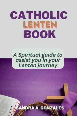 Catholic Lenten Book: A Spiritual guide to assist you in your Lenten journey. by Gonzales, Sandra A.