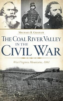 The Coal River Valley in the Civil War: West Virginia Mountains, 1861 by Graham, Michael B.