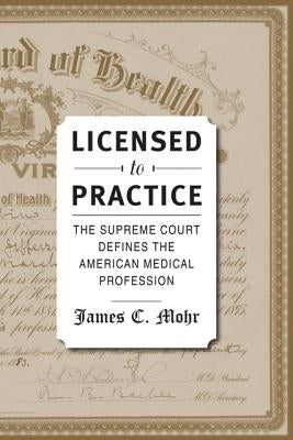 Licensed to Practice: The Supreme Court Defines the American Medical Profession by Mohr, James C.