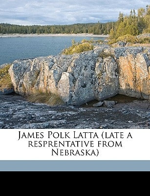 James Polk Latta (Late a Resprentative from Nebraska) by United States 62d Congress, 2d Session