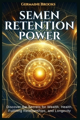 Semen Retention Power: Discover the Secrets for Wealth, Health, Fulfilling Relationships, and Longevity (A NOFAP GUIDE). by Germaine Brooks