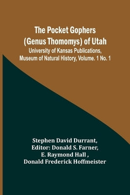 The Pocket Gophers (Genus Thomomys) of Utah; University of Kansas Publications, Museum of Natural History, Vol. 1 No. 1 by Durrant, Stephen David