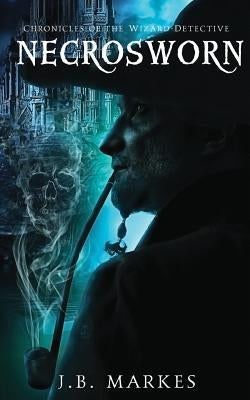 Necrosworn: Chronicles of the Wizard-Detective by Markes, J. B.