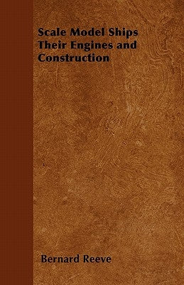 Scale Model Ships Their Engines and Construction - A Practical Manual on the Building of Working Scale Model Ships and Suitable Power Plants for Amate by Reeve, Bernard