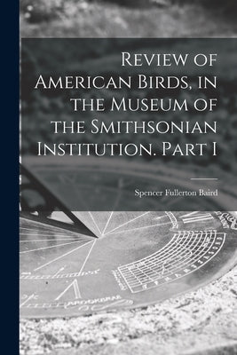 Review of American Birds, in the Museum of the Smithsonian Institution. Part I by Baird, Spencer Fullerton 1823-1887