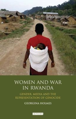 Women and War in Rwanda: Gender, Media and the Representation of Genocide by Holmes, Georgina