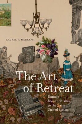 The Art of Retreat: Domestic Romanticisms in the Early United States by Hankins, Laurel V.