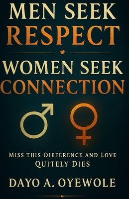 Men Seek Respect Women Seek Connection: Miss This Difference and Love Quietly Dies by Oyewole, Dayo A.
