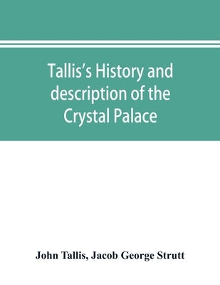Tallis's history and description of the Crystal Palace, and the Exhibition of the World's Industry in 1851 by Tallis, John