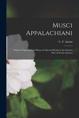 Musci Appalachiani: Tickets of Specimens of Mosses Collected Mostly in the Eastern Part of North America by Austin, C. F. (Coe Finch) 1831-1880