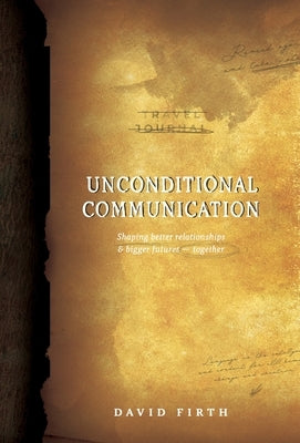Unconditional Communication: Shaping Better Relationships and Bigger Futures - Together by Firth, David