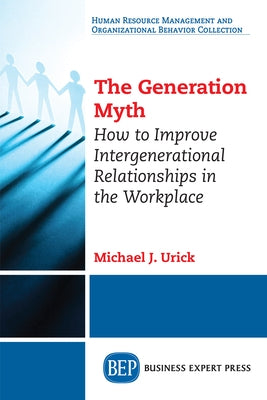 The Generation Myth: How to Improve Intergenerational Relationships in the Workplace by Urick, Michael J.