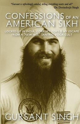 Confessions of an American Sikh: Locked up in India, corrupt cops & my escape from a "New Age" tantric yoga cult! by Singh, Gursant